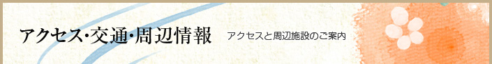 アクセス・交通・周辺情報　-アクセス方法と周辺施設のご案内-