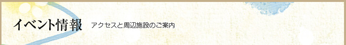 イベント情報　-アクセスと周辺施設のご案内-